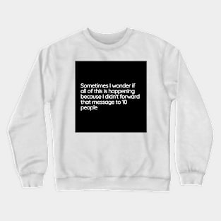 Sometimes I wonder if all of this is happening because I didn't forward that message to 10 people Crewneck Sweatshirt